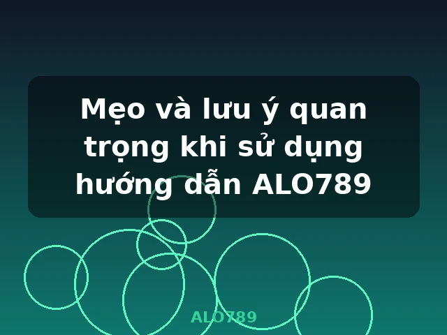 Mẹo và lưu ý quan trọng khi sử dụng hướng dẫn ALO789